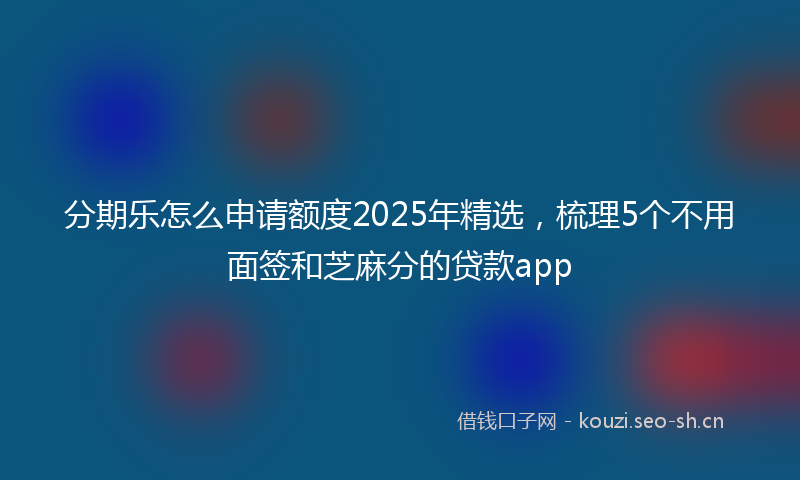 分期乐怎么申请额度2025年精选,梳理5个不用面签和芝麻分的贷款app