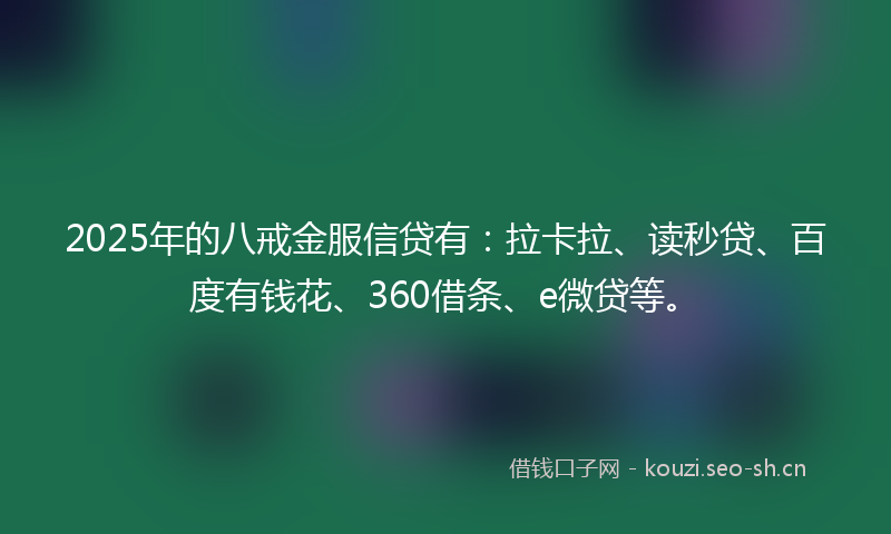 2025年的八戒金服信贷有：拉卡拉、读秒贷、百度有钱花、360借条、e微贷等。