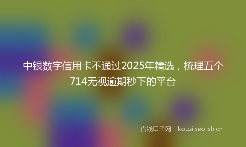 中银数字信用卡不通过2025年精选，梳理五个714无视逾期秒下的平台