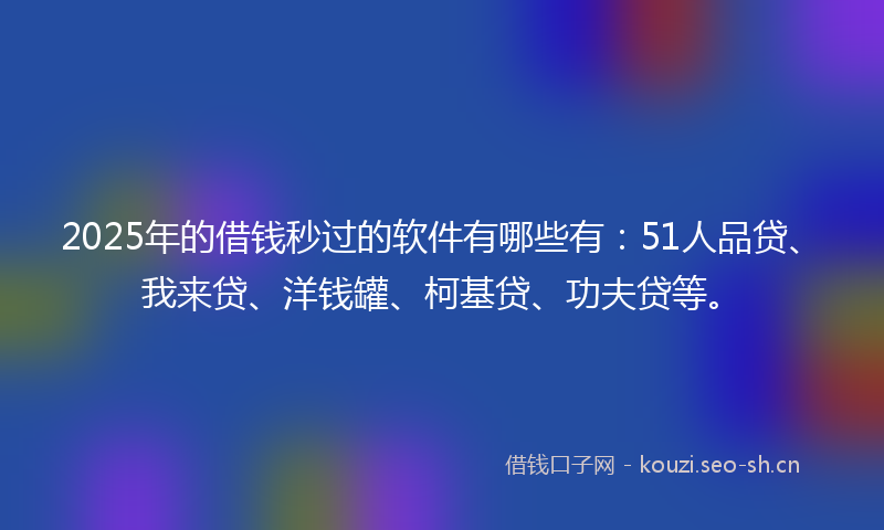 2025年的借钱秒过的软件有哪些有：51人品贷、我来贷、洋钱罐、柯基贷、功夫贷等。