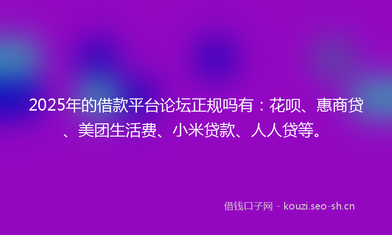 2025年的借款平台论坛正规吗有:花呗、惠商贷、美团生活费、小米贷款、人人贷等。