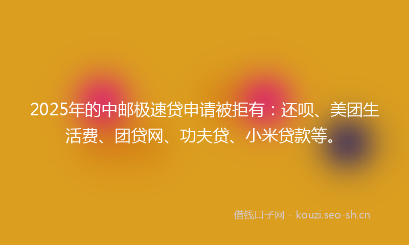 2025年的中邮极速贷申请被拒有：还呗、美团生活费、团贷网、功夫贷、小米贷款等。