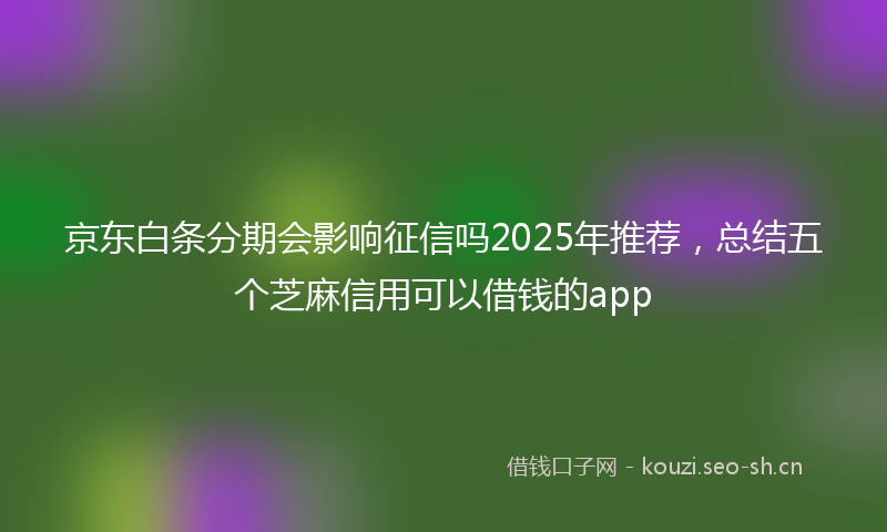 京东白条分期会影响征信吗2025年推荐,总结五个芝麻信用可以借钱的app