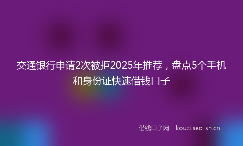 交通银行申请2次被拒2025年推荐，盘点5个手机和身份证快速借钱口子