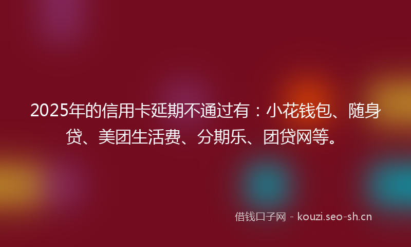 2025年的信用卡延期不通过有：小花钱包、随身贷、美团生活费、分期乐、团贷网等。