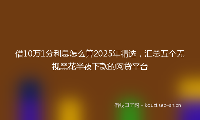 借10万1分利息怎么算2025年精选，汇总五个无视黑花半夜下款的网贷平台