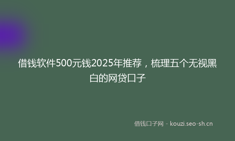 借钱软件500元钱2025年推荐,梳理五个无视黑白的网贷口子