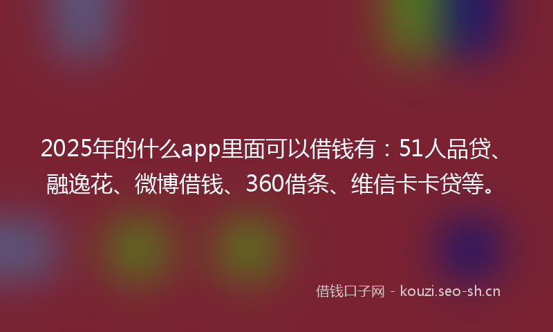 2025年的什么app里面可以借钱有：51人品贷、融逸花、微博借钱、360借条、维信卡卡贷等。