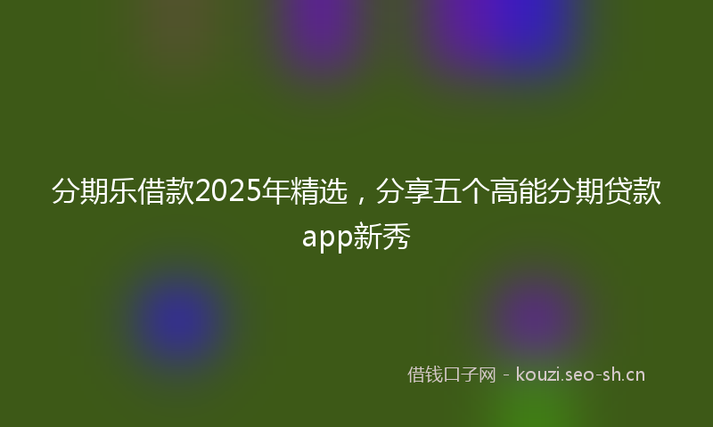 分期乐借款2025年精选，分享五个高能分期贷款app新秀