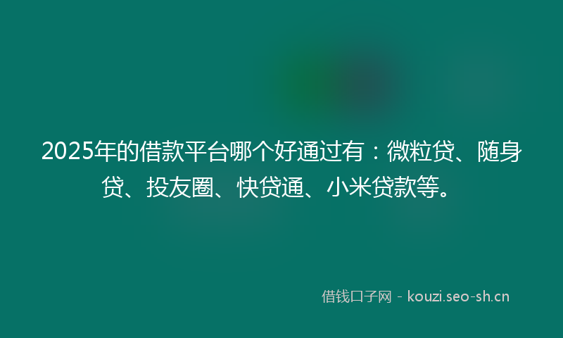 2025年的借款平台哪个好通过有：微粒贷、随身贷、投友圈、快贷通、小米贷款等。