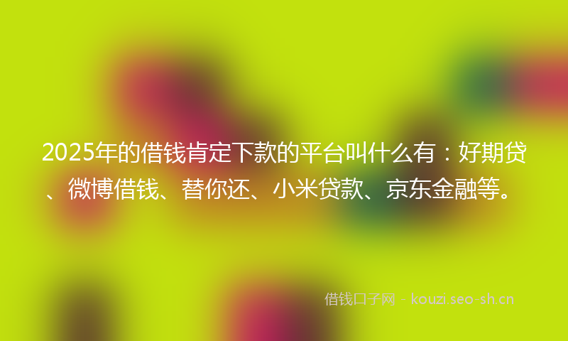 2025年的借钱肯定下款的平台叫什么有:好期贷、微博借钱、替你还、小米贷款、京东金融等。