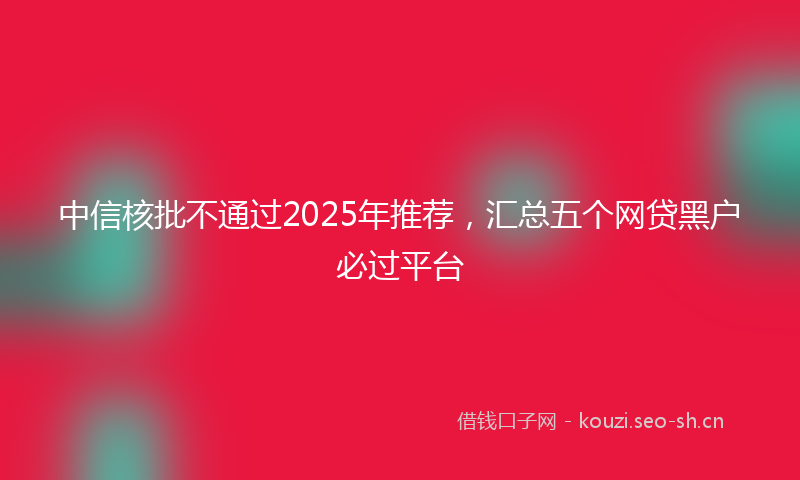 中信核批不通过2025年推荐，汇总五个网贷黑户必过平台