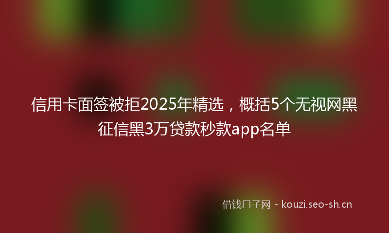 信用卡面签被拒2025年精选,概括5个无视网黑征信黑3万贷款秒款app名单