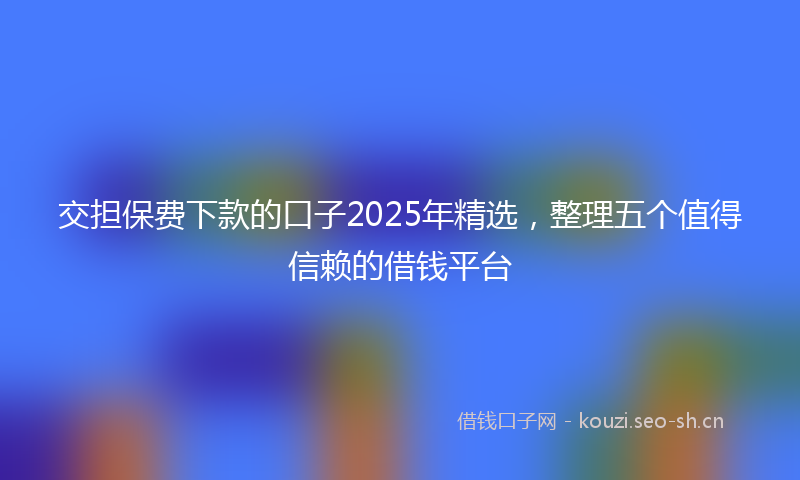交担保费下款的口子2025年精选，整理五个值得信赖的借钱平台