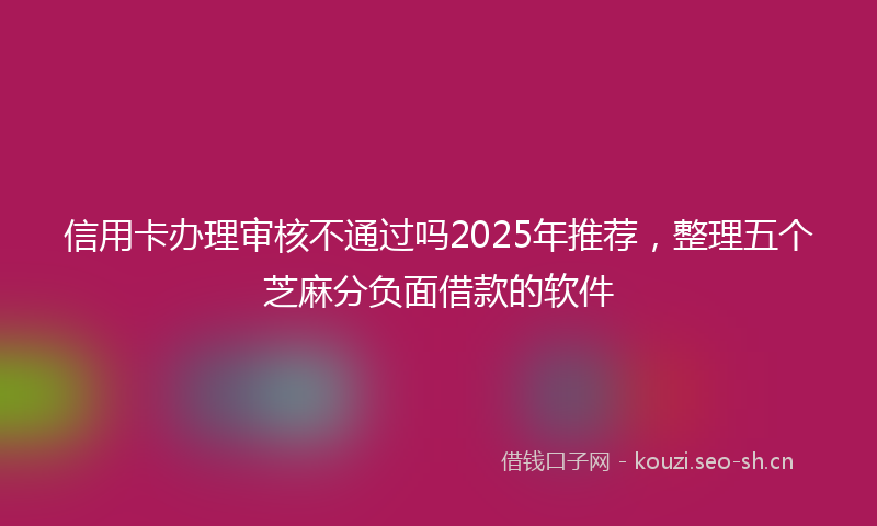 信用卡办理审核不通过吗2025年推荐，整理五个芝麻分负面借款的软件