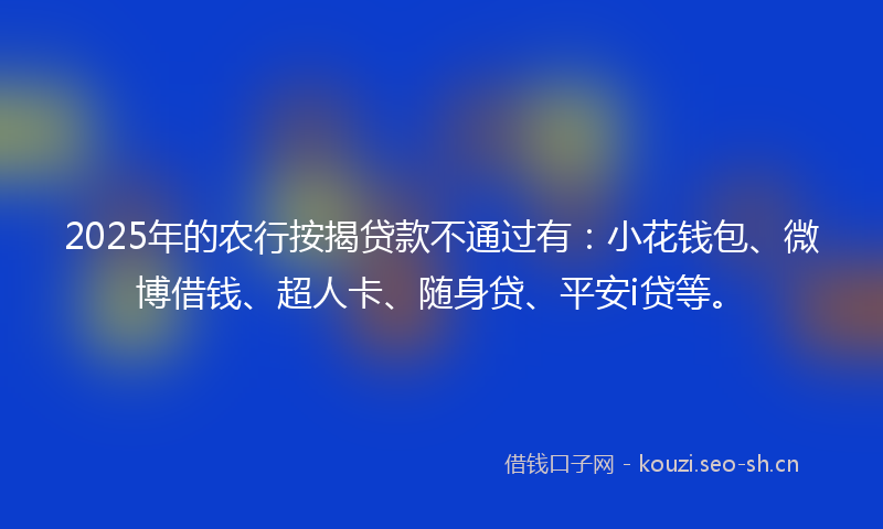 2025年的农行按揭贷款不通过有:小花钱包、微博借钱、超人卡、随身贷、平安i贷等。