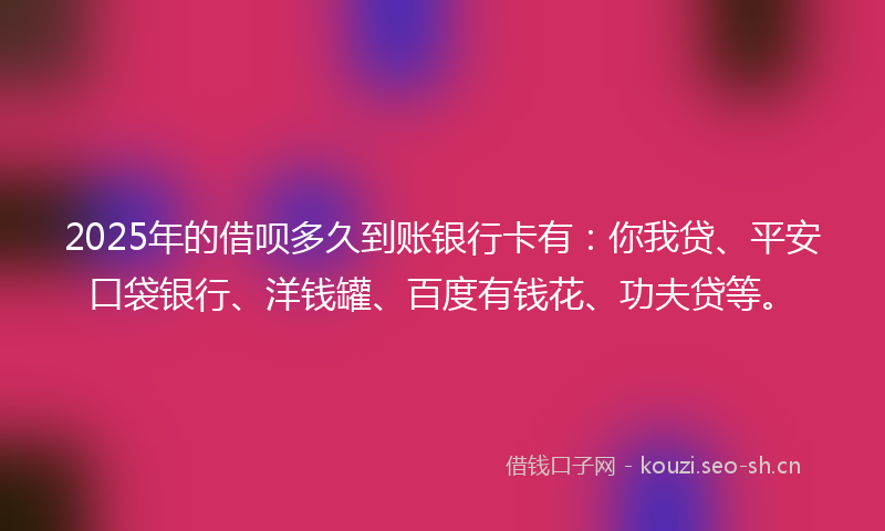 2025年的借呗多久到账银行卡有：你我贷、平安口袋银行、洋钱罐、百度有钱花、功夫贷等。