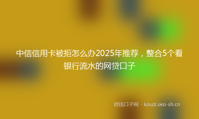 中信信用卡被拒怎么办2025年推荐,整合5个看银行流水的网贷口子
