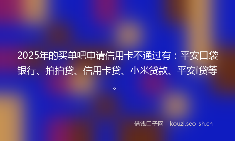 2025年的买单吧申请信用卡不通过有：平安口袋银行、拍拍贷、信用卡贷、小米贷款、平安i贷等。