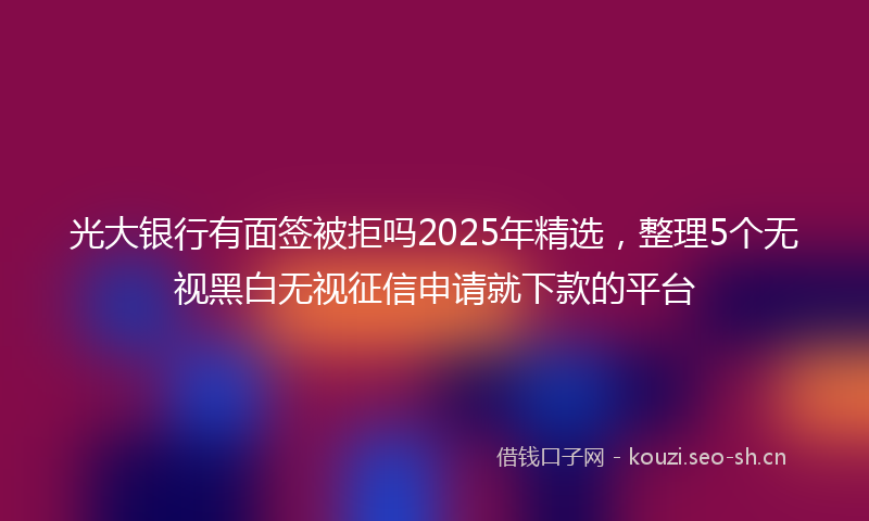光大银行有面签被拒吗2025年精选,整理5个无视黑白无视征信申请就下款的平台