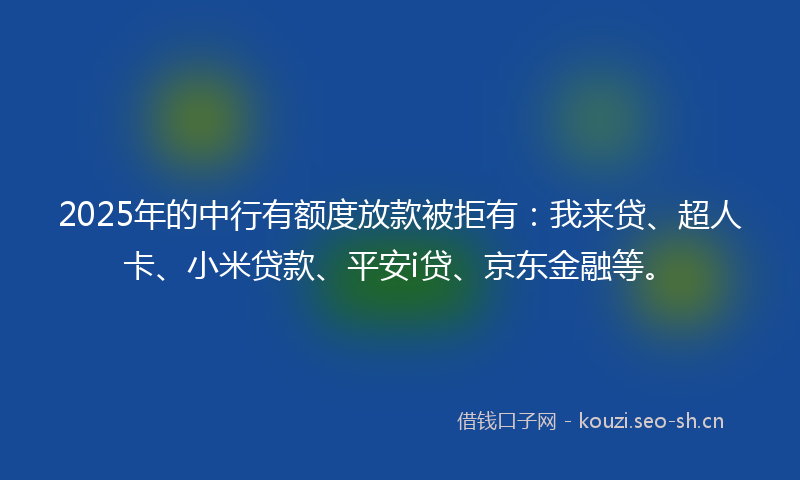 2025年的中行有额度放款被拒有：我来贷、超人卡、小米贷款、平安i贷、京东金融等。