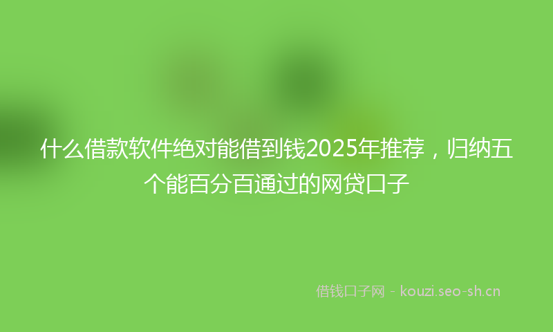 什么借款软件绝对能借到钱2025年推荐，归纳五个能百分百通过的网贷口子