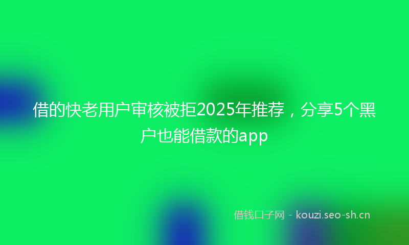 借的快老用户审核被拒2025年推荐,分享5个黑户也能借款的app