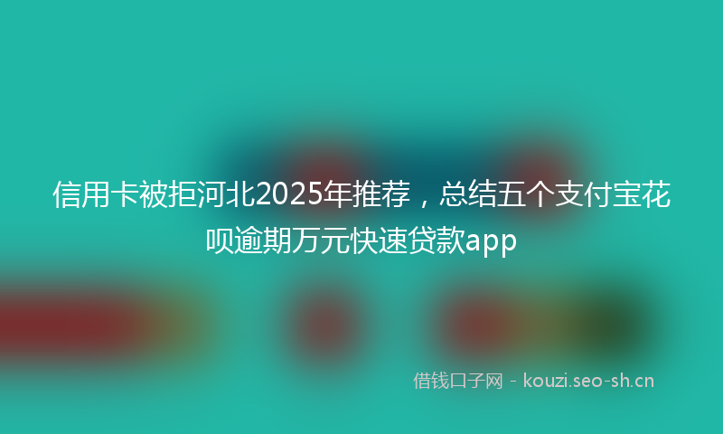 信用卡被拒河北2025年推荐,总结五个支付宝花呗逾期万元快速贷款app