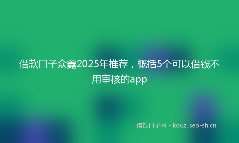 借款口子众鑫2025年推荐，概括5个可以借钱不用审核的app
