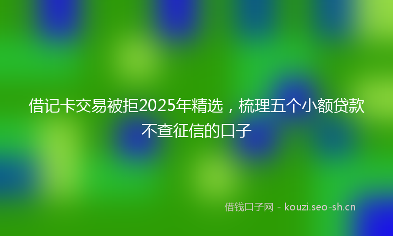 借记卡交易被拒2025年精选，梳理五个小额贷款不查征信的口子