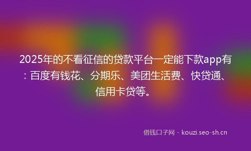 2025年的不看征信的贷款平台一定能下款app有：百度有钱花、分期乐、美团生活费、快贷通、信用卡贷等。