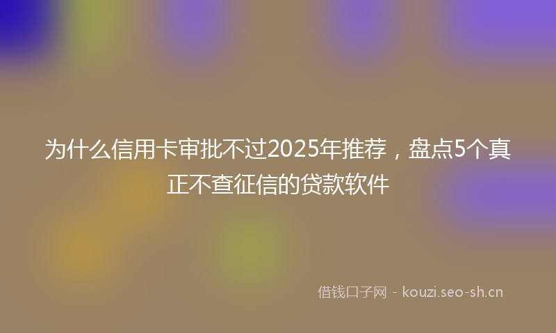 为什么信用卡审批不过2025年推荐,盘点5个真正不查征信的贷款软件