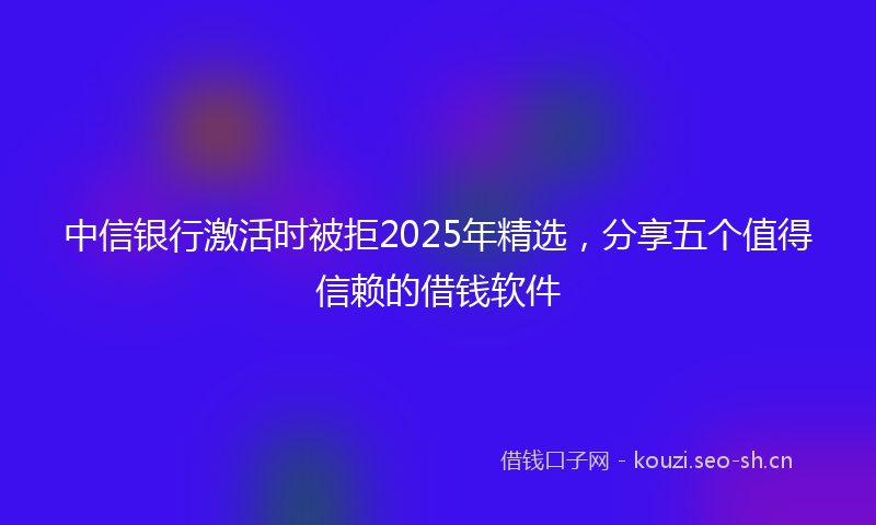 中信银行激活时被拒2025年精选，分享五个值得信赖的借钱软件