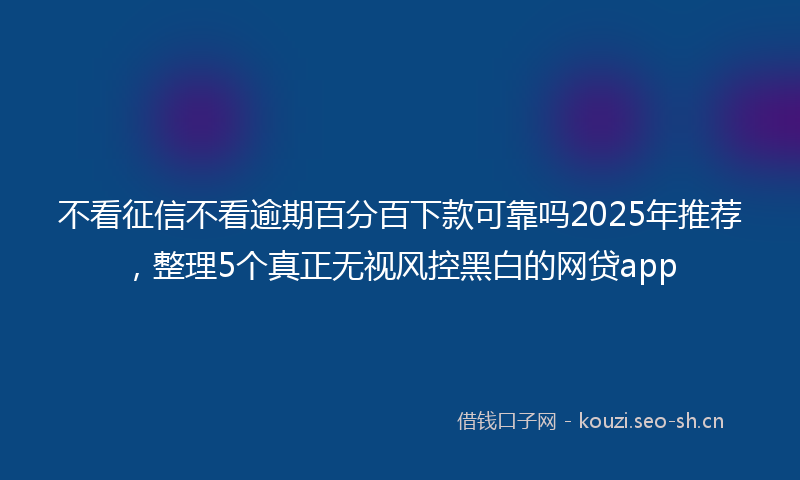 不看征信不看逾期百分百下款可靠吗2025年推荐，整理5个真正无视风控黑白的网贷app