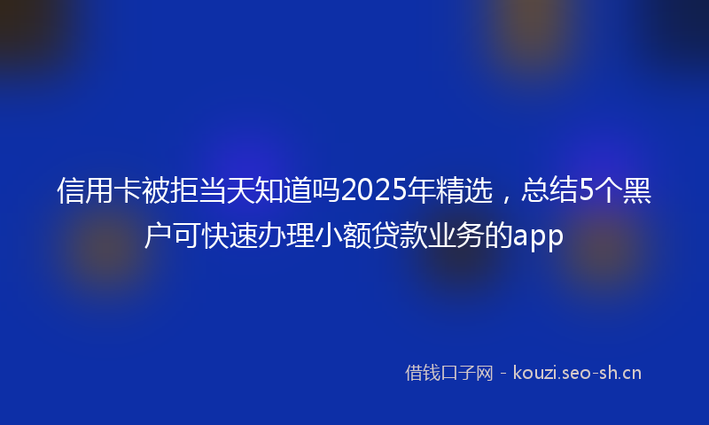信用卡被拒当天知道吗2025年精选，总结5个黑户可快速办理小额贷款业务的app