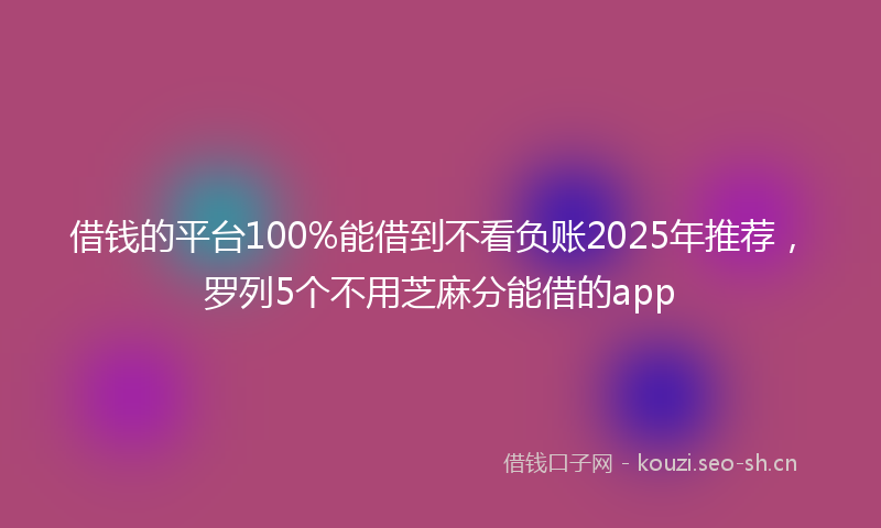 借钱的平台100%能借到不看负账2025年推荐,罗列5个不用芝麻分能借的app