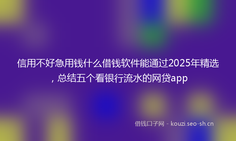 信用不好急用钱什么借钱软件能通过2025年精选，总结五个看银行流水的网贷app