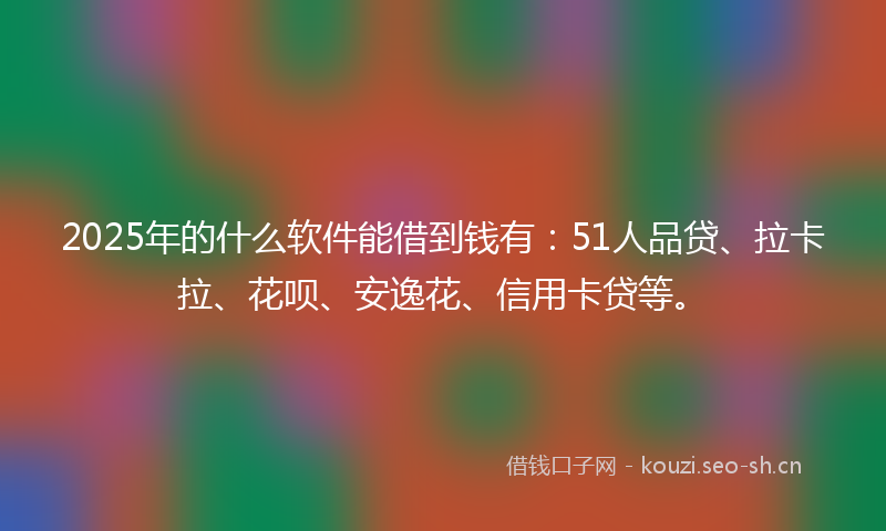 2025年的什么软件能借到钱有：51人品贷、拉卡拉、花呗、安逸花、信用卡贷等。