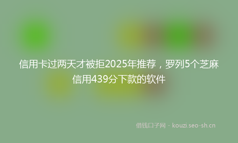 信用卡过两天才被拒2025年推荐，罗列5个芝麻信用439分下款的软件