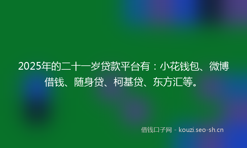 2025年的二十一岁贷款平台有：小花钱包、微博借钱、随身贷、柯基贷、东方汇等。