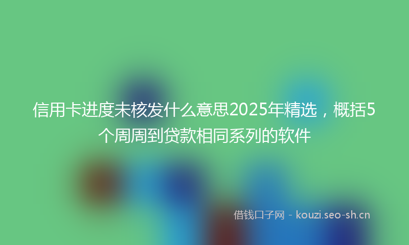 信用卡进度未核发什么意思2025年精选，概括5个周周到贷款相同系列的软件