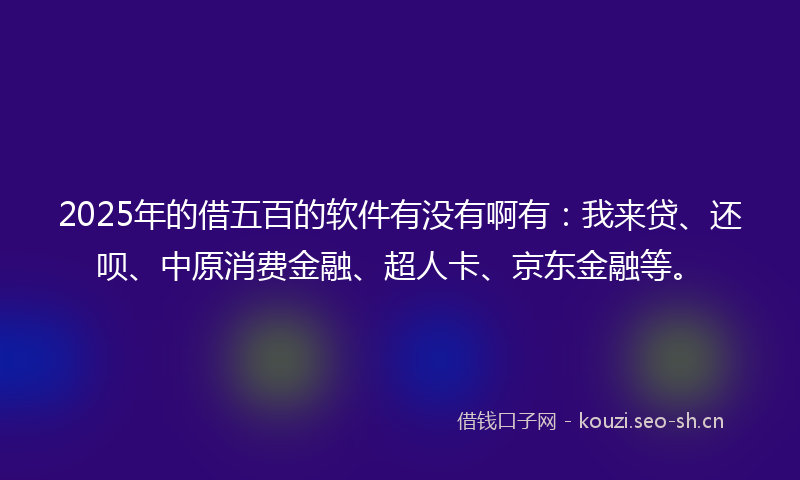 2025年的借五百的软件有没有啊有：我来贷、还呗、中原消费金融、超人卡、京东金融等。
