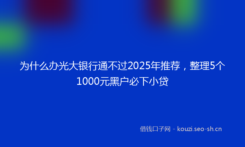 为什么办光大银行通不过2025年推荐，整理5个1000元黑户必下小贷