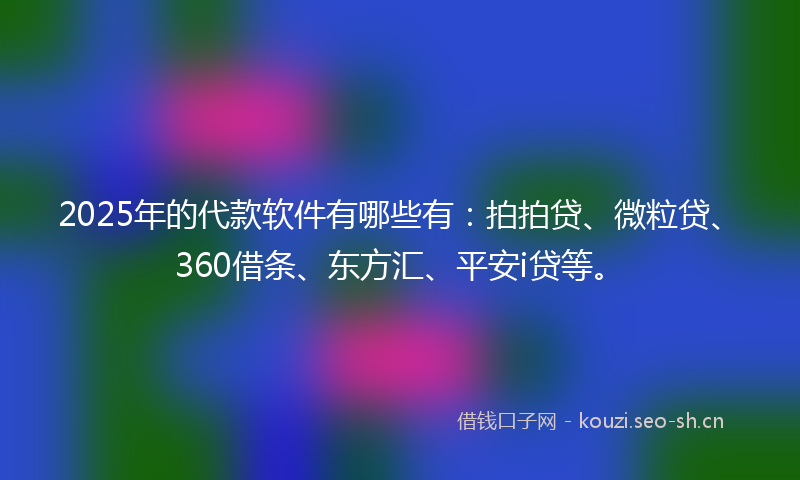 2025年的代款软件有哪些有：拍拍贷、微粒贷、360借条、东方汇、平安i贷等。