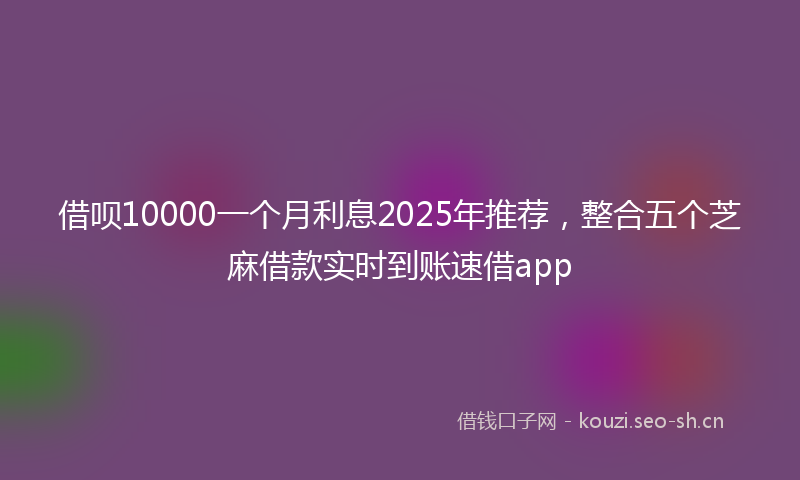 借呗10000一个月利息2025年推荐，整合五个芝麻借款实时到账速借app