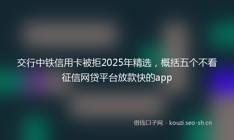 交行中铁信用卡被拒2025年精选，概括五个不看征信网贷平台放款快的app