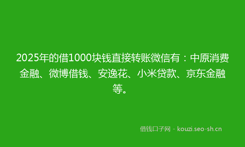 2025年的借1000块钱直接转账微信有:中原消费金融、微博借钱、安逸花、小米贷款、京东金融等。