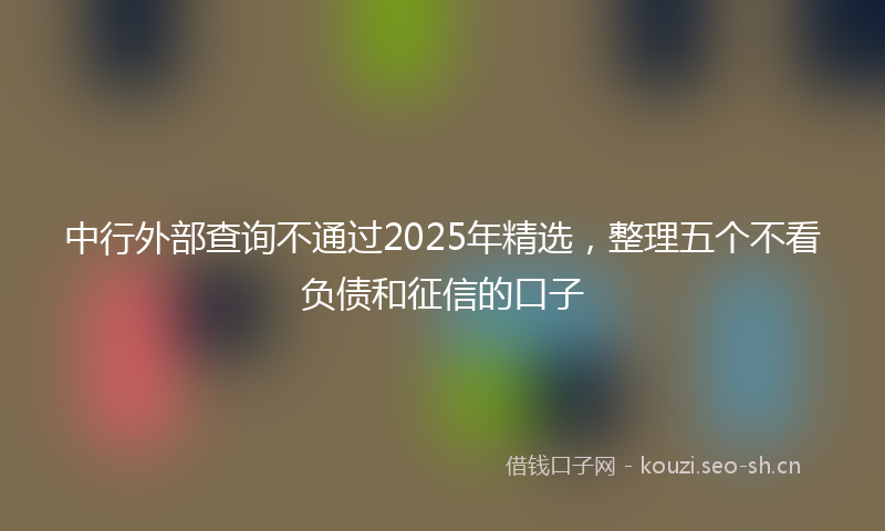 中行外部查询不通过2025年精选，整理五个不看负债和征信的口子