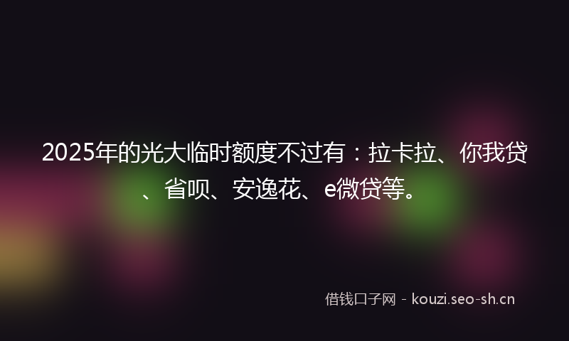 2025年的光大临时额度不过有：拉卡拉、你我贷、省呗、安逸花、e微贷等。