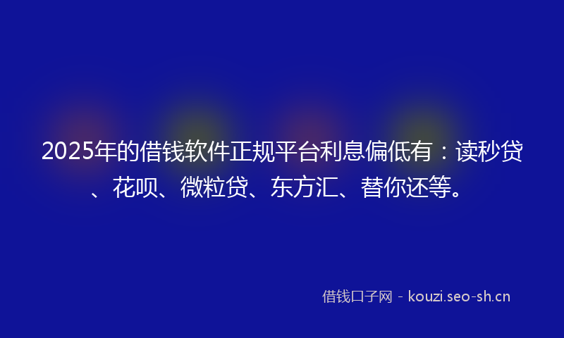 2025年的借钱软件正规平台利息偏低有:读秒贷、花呗、微粒贷、东方汇、替你还等。